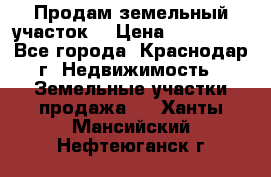 Продам земельный участок  › Цена ­ 570 000 - Все города, Краснодар г. Недвижимость » Земельные участки продажа   . Ханты-Мансийский,Нефтеюганск г.